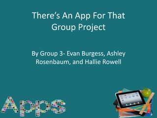 There’s An App For That 
Group Project 
By Group 3- Evan Burgess, Ashley 
Rosenbaum, and Hallie Rowell 
 