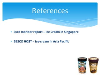 References

Euro monitor report – Ice Cream in Singapore

EBSCO HOST – Ice-cream in Asia Pacific
 