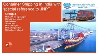 Group 3
MS21A025 Col Jagvir Jaglan
Ms21a02 Boya Lokesh
MS21A Pavan
MS21A Teja
MS21A Col Vijay
MS21A Ranganathan
MS21A Gowry Lekshmi
Container Shipping in India with
special reference to JNPT
 