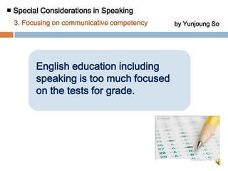 ■ Special Considerations in Speaking by Juhyun Lee2.Reinforcing student-centered instruction▶ Solutions  ② Teacher’s continuous observation and error-correction on     students’ speaking    : While students are practicing speaking, teacher should observe the spoken language and give a correction on students’ speaking errors. It’s because feedback is a crucial element in student-centered instruction.③ Reinforcement of task-based instruction    : Taking part in learning activities, EFL students focus on the given tasks and ease off the pressure on speaking. Naturally, they can develop their speaking ability.25