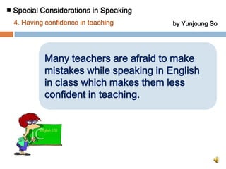 ■ Special Considerations in Speaking 3. Focusing on communicative competencyby Yunjoung So▶SolutionsFocusing on communicative competency① Teachers make students regard English speaking as an oral     interaction and communicative competence not as a test subject.② Teachers offer friendly English-speaking environment  to students.③ Teachers encourage students to speak out for real communication        despite limited proficiency of  students.