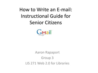 How to Write an E-mail: Instructional Guide for Senior Citizens Aaron Rapaport Group 3 LIS 271 Web 2.0 for Libraries 