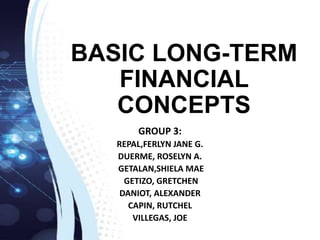 BASIC LONG-TERM
FINANCIAL
CONCEPTS
GROUP 3:
REPAL,FERLYN JANE G.
DUERME, ROSELYN A.
GETALAN,SHIELA MAE
GETIZO, GRETCHEN
DANIOT, ALEXANDER
CAPIN, RUTCHEL
VILLEGAS, JOE
 