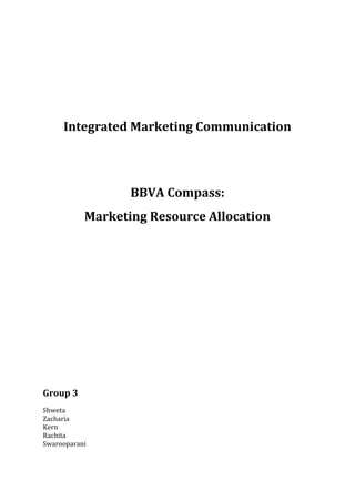 Integrated Marketing Communication




                  BBVA Compass:
           Marketing Resource Allocation




Group 3
Shweta
Zacharia
Kern
Rachita
Swarooparani
 