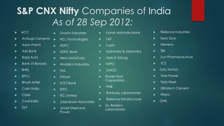 S&P CNX Nifty Companies of India 
As of 28 Sep 2012: 
 ACC 
 Ambuja Cements 
 Asian Paints 
 Axis Bank 
 Bajaj Auto 
 Bank of Baroda 
 BHEL 
 BPCL 
 Bharti Airtel 
 Cairn India 
 Cipla 
 Coal India 
 DLF 
 Kotak Mahindra Bank 
 L&T 
 Lupin 
 Mahindra & Mahindra 
 Maruti Udyog 
 NTPC 
 ONGC 
 Power Grid 
Corporation 
 PNB 
 Ranbaxy Laboratories 
 Reliance Infrastructure 
 Dr. Reddy's 
Laboratories 
 Reliance Industries 
 Sesa Goa 
 Siemens 
 SBI 
 Sun Pharmaceutical 
 TCS 
 Tata Motors 
 Tata Power 
 Tata Steel 
 Ultratech Cement 
 Wipro 
 GAIL 
 Grasim Industries 
 HCL Technologies 
 HDFC 
 HDFC Bank 
 Hero MotoCorp 
 Hindalco Industries 
 HUL 
 Infosys 
 ICICI Bank 
 IDFC 
 ITC Limited 
 Jaiprakash Associates 
 Jindal Steel and 
Power 
 