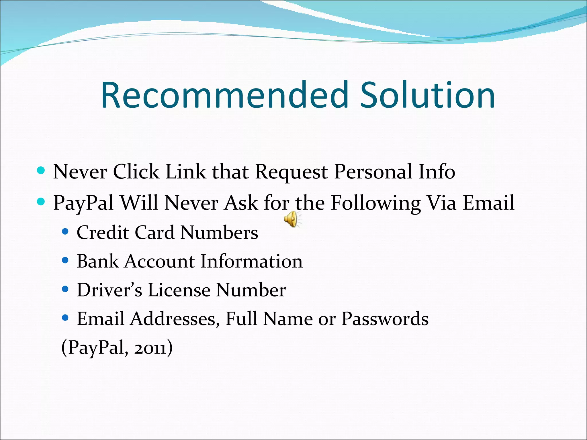 Recommended Solution Never Click Link that Request Personal Info PayPal Will Never Ask for the Following Via Email Credit Card Numbers Bank Account Information Driver’s License Number Email Addresses, Full Name or Passwords (PayPal, 2011) 