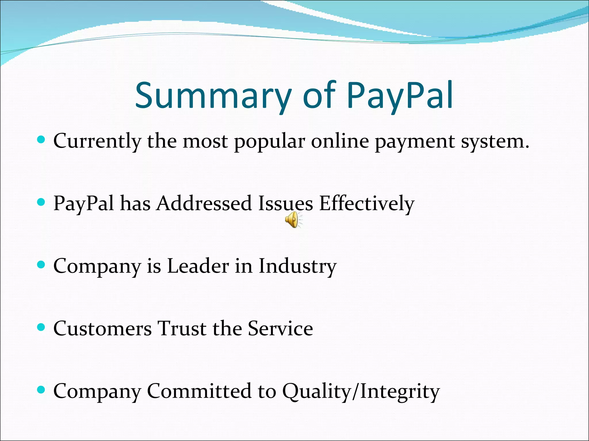 Summary of PayPal Currently the most popular online payment system. PayPal has Addressed Issues Effectively Company is Leader in Industry Customers Trust the Service Company Committed to Quality/Integrity 