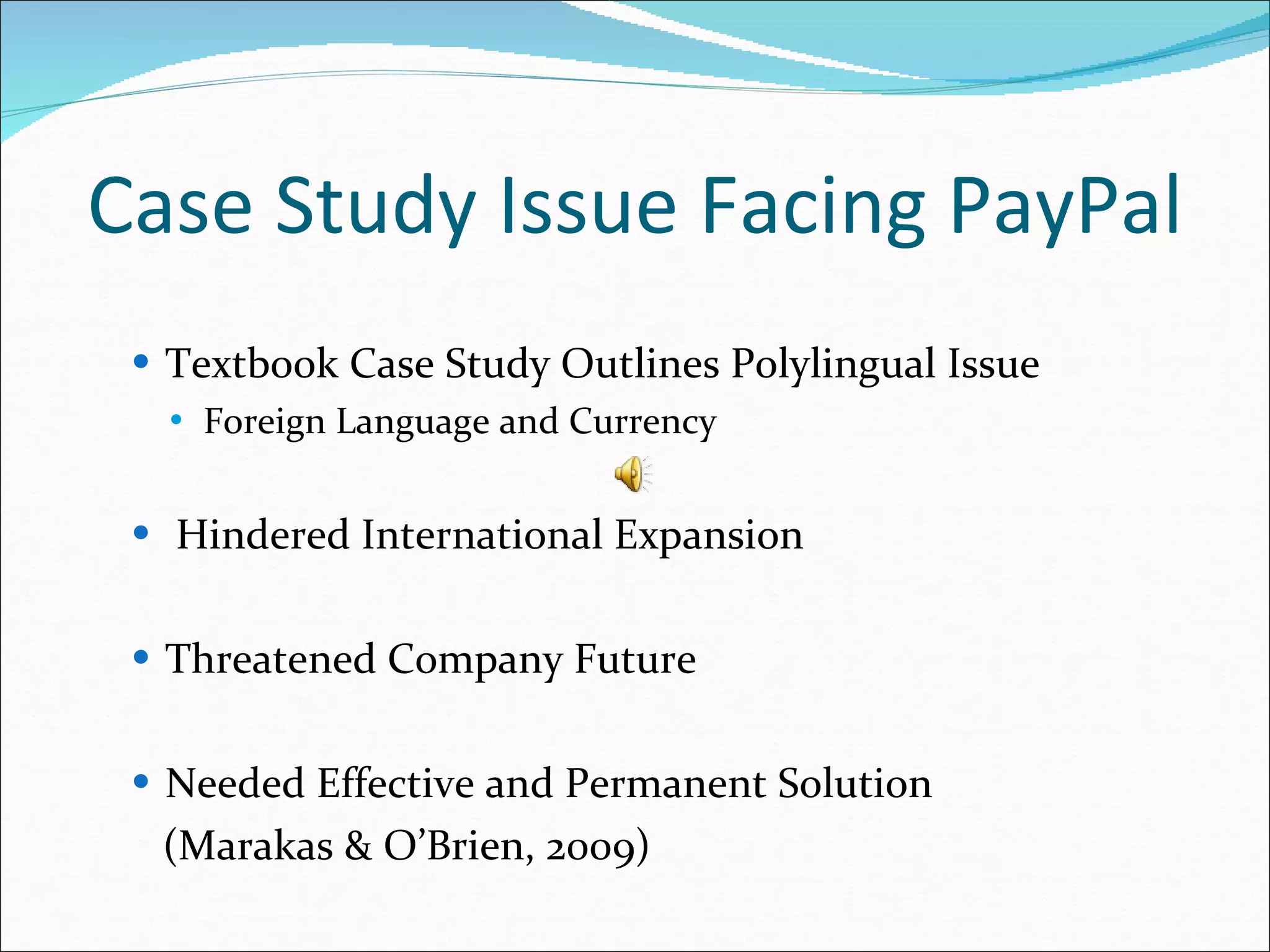 Case Study Issue Facing PayPal Textbook Case Study Outlines Polylingual Issue Foreign Language and Currency Hindered International Expansion Threatened Company Future Needed Effective and Permanent Solution (Marakas & O’Brien, 2009) 