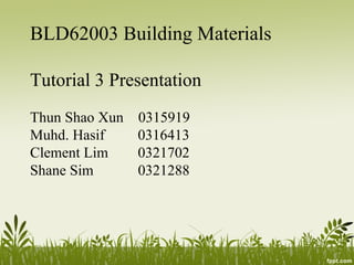 BLD62003 Building Materials 
Tutorial 3 Presentation 
Thun Shao Xun 0315919 
Muhd. Hasif 0316413 
Clement Lim 0321702 
Shane Sim 0321288 
 