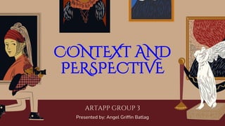 ARTAPP GROUP 3
Presented by: Angel Griffin Batlag
CONTEXT AND
PERSPECTIVE
 