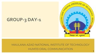 GROUP-3 DAY-1
MAULANA AZAD NATIONAL INSTITUTE OF TECHNOLOGY
HUM113 ORAL COMMUNICATION
1
 
