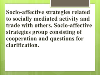 Socio-affective strategies related
to socially mediated activity and
trade with others. Socio-affective
strategies group consisting of
cooperation and questions for
clarification.
