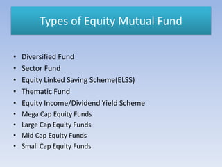 Types of Equity Mutual Fund
• Diversified Fund
• Sector Fund
• Equity Linked Saving Scheme(ELSS)
• Thematic Fund
• Equity ...