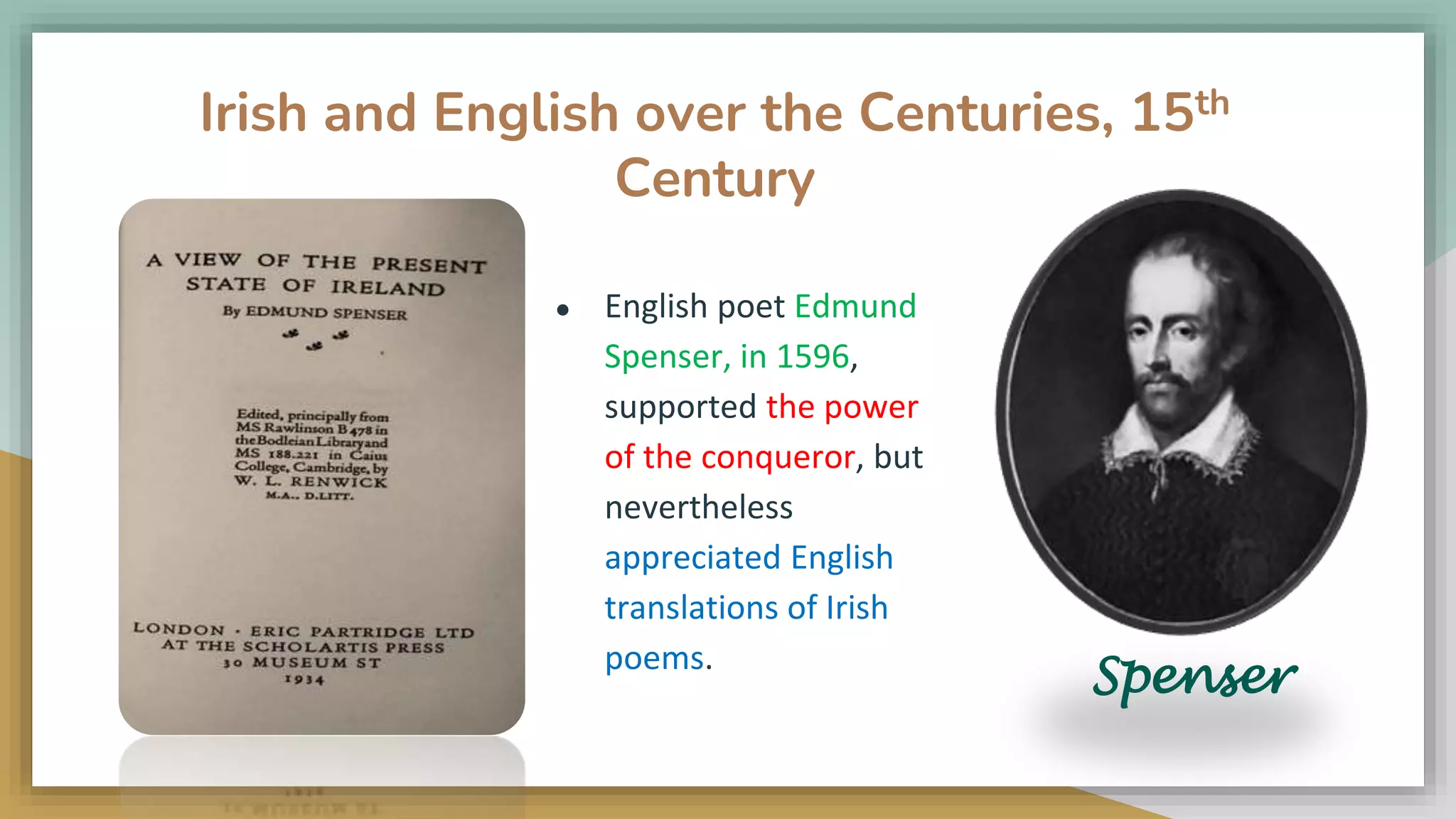 Irish and English over the Centuries, 15th
Century
● English poet Edmund
Spenser, in 1596,
supported the power
of the conqueror, but
nevertheless
appreciated English
translations of Irish
poems.
Spenser
 