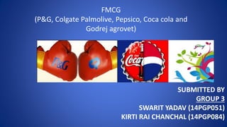 SUBMITTED BY
GROUP 3
SWARIT YADAV (14PGP051)
KIRTI RAI CHANCHAL (14PGP084)
FMCG
(P&G, Colgate Palmolive, Pepsico, Coca cola and
Godrej agrovet)
 
