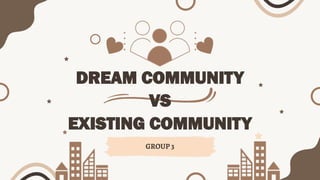 DREAM COMMUNITY
VS
EXISTING COMMUNITY
GROUP 3
 