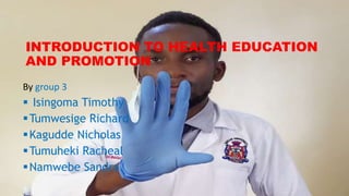 INTRODUCTION TO HEALTH EDUCATION
AND PROMOTION
By group 3
 Isingoma Timothy
Tumwesige Richard
Kagudde Nicholas
Tumuheki Racheal
Namwebe Sandra
 