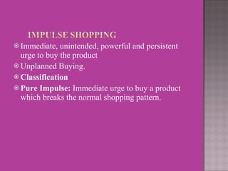 Immediate, unintended, powerful and persistent urge to buy the product   Unplanned Buying.  Classification  Pure Impulse:  Immediate urge to buy a product which breaks the normal shopping pattern.    