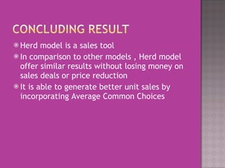 Herd model is a sales tool In comparison to other models , Herd model offer similar results without losing money on sales deals or price reduction It is able to generate better unit sales by incorporating Average Common Choices 