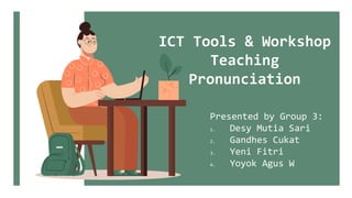 ICT Tools & Workshop
Teaching
Pronunciation
Presented by Group 3:
1. Desy Mutia Sari
2. Gandhes Cukat
3. Yeni Fitri
4. Yoyok Agus W
 