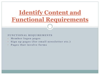 Identify Content and
  Functional Requirements

FUNCTIONAL REQUIREMENTS
• Member logon pages
• Sign up pages (for email newsletter etc.)
• Pages that involve forms
 