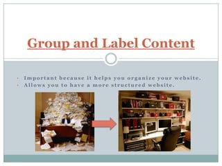 Group and Label Content

•   Important because it helps you organize your website.
•   Allows you to have a more structured website.
 