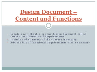 Design Document –
       Content and Functions

•   Create a new chapter in your design document called
    Content and Functional Requirements
•   Include and summary of the content inventory
•   Add the list of functional requirements with a summary
 