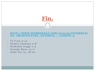 Fin.

•   HTTP://WWW.WEBMONKEY.COM/2010/02/INFORMATI
    ON_ARCHITECTURE_TUTORIAL_-_LESSON_3

•   Vi Tran 9-12
•   Prince Jackson 5-8
•   Nicholas Tegge 1-4
•   George Baso 14-17
•   Kahi Tai 13, 18-20
 