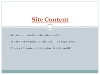 Site Content

•   What content does the site need?

•   What sort of functionality will be required?

•   Pieces of content determine functionality
 