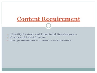 Content Requirement

•   Identify Content and Functional Requirements
•   Group and Label Content
•   Design Document – Content and Functions
 