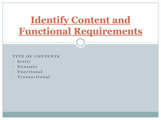 Identify Content and
  Functional Requirements

TYPE OF CONTENTS
• Static
• Dynamic
• Functional
• Transactional
 