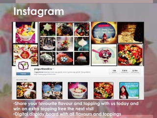 •Share your favourite flavour and topping with us today and
win an extra topping free the next visit
•Digital display board with all flavours and toppings
Instagram
 