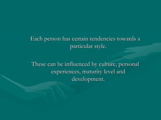 Each person has certain tendencies towards a particular style.  These can be influenced by culture, personal experiences, maturity level and development.