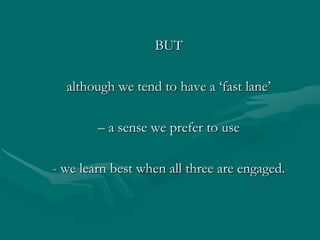 BUT although we tend to have a ‘fast lane’– a sense we prefer to use - we learn best when all three are engaged.
