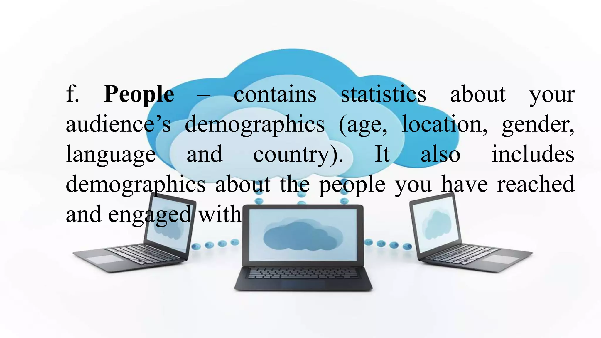 f. People – contains statistics about your
audience’s demographics (age, location, gender,
language and country). It also includes
demographics about the people you have reached
and engaged with
 