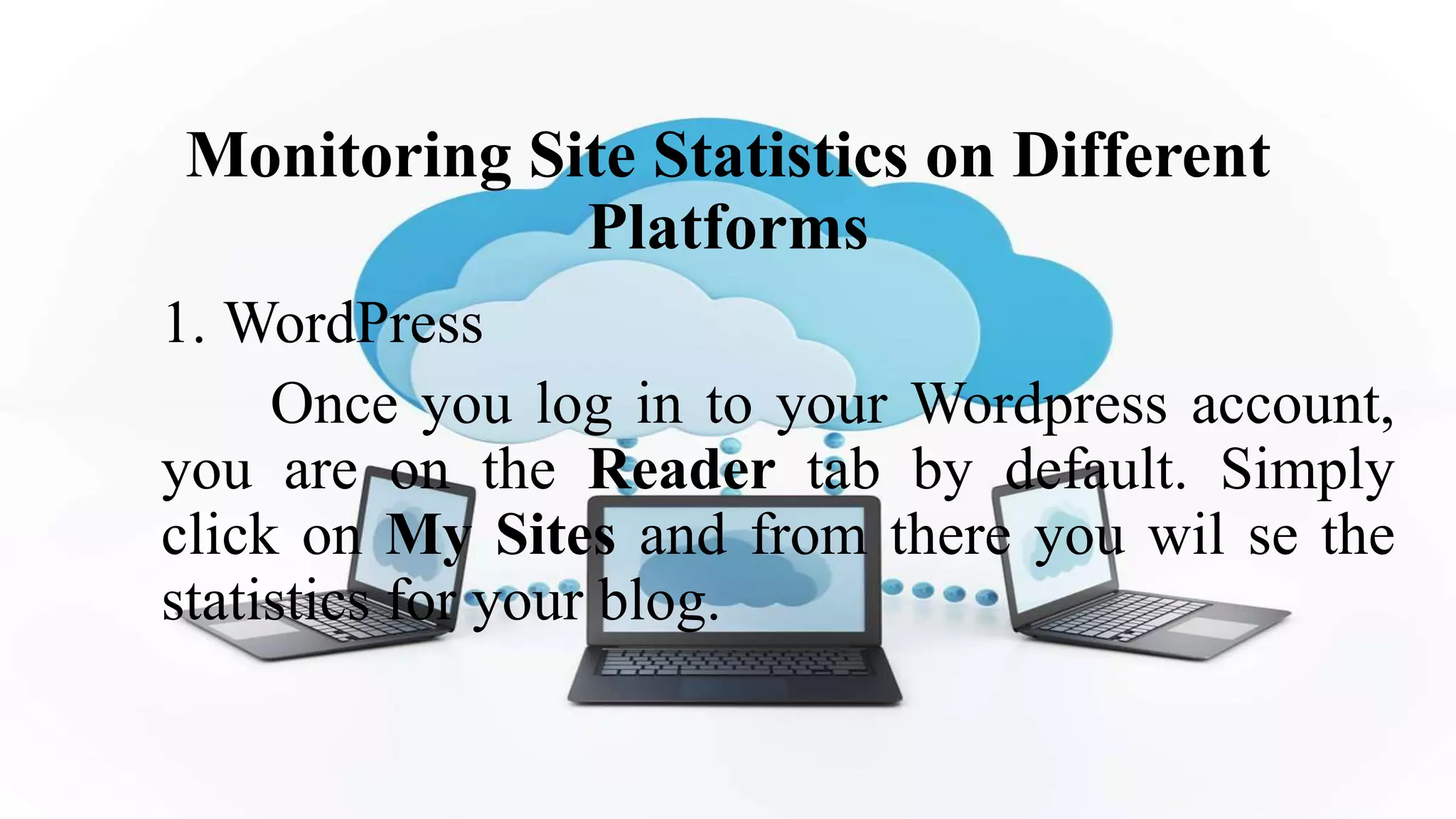 Monitoring Site Statistics on Different
Platforms
1. WordPress
Once you log in to your Wordpress account,
you are on the Reader tab by default. Simply
click on My Sites and from there you wil se the
statistics for your blog.
 