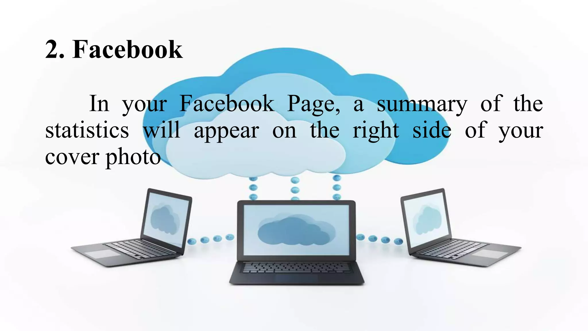 2. Facebook
In your Facebook Page, a summary of the
statistics will appear on the right side of your
cover photo
 