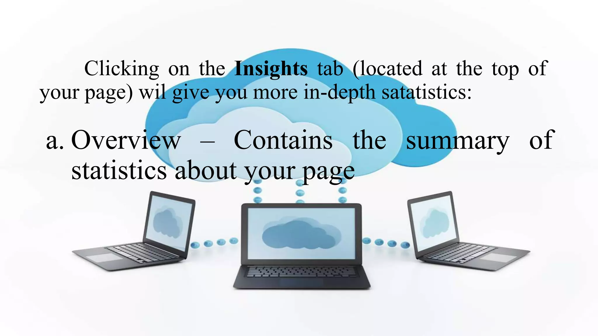 Clicking on the Insights tab (located at the top of
your page) wil give you more in-depth satatistics:
a. Overview – Contains the summary of
statistics about your page
 