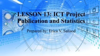 LESSON 13: ICT Project
Publication and Statistics
Prepared by: Erica V. Salisod
 
