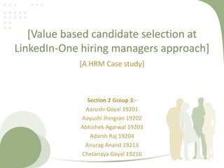 [Value based candidate selection at
LinkedIn-One hiring managers approach]
[A HRM Case study]
Section 2 Group 3:-
Aarushi Goyal 19201
Aayushi Jhingran 19202
Abhishek Agarwal 19203
Adarsh Raj 19204
Anurag Anand 19213
Chetanaya Goyal 19216
 