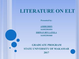 LITERATURE ON ELT
Presented by:
AMIRUDDIN
161052501054
DIRWAN BIN LATOLA
161052501060
GRADUATE PROGRAM
STATE UNIVERSITY OF MAKASSAR
2017
 
