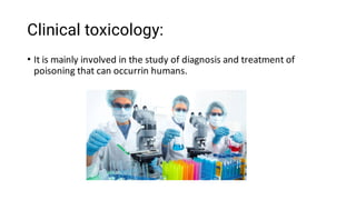 Clinical toxicology:
• It is mainly involved in the study of diagnosis and treatment of
poisoning that can occurrin humans.
 