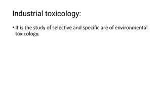 Industrial toxicology:
• It is the study of selec ve and speciﬁc are of environmental
toxicology.
 
