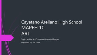 Cayetano Arellano High School
MAPEH 10
ART
Topic: Mobile Art/Computer Generated Images
Presented by: Mr, Janer
 