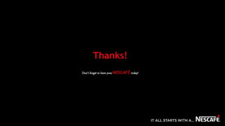 Thanks!
Don’t forget to have your NESCAFÉ today!
 