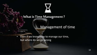 What is Time Management ?
Management of time
• Even if we know How to manage our time,
but where do we go wrong
10
 