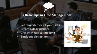 • Set reminder for all your tasks
• Create a daily planner
• Give each task a time limit
• Block out distraction
4 Basic Tips in Time Management
13
 