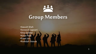 Group Members
•Aayush Shah
•Avneesh Jagwani
•Divy Goshar
•Karan Naik
•Preet Jain
•Rudolph Dsouza
3
 