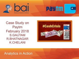 Analytics in Action
Case Study on
Paytm
February 2018
S.GAUTAM
R.BHATNAGAR
K.CHELANI
 