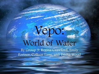 Vepo:
World of Water
By Group 3: Regina Crawford, Emily
Fortner, Colleen Lang, and Trisha Wood

 